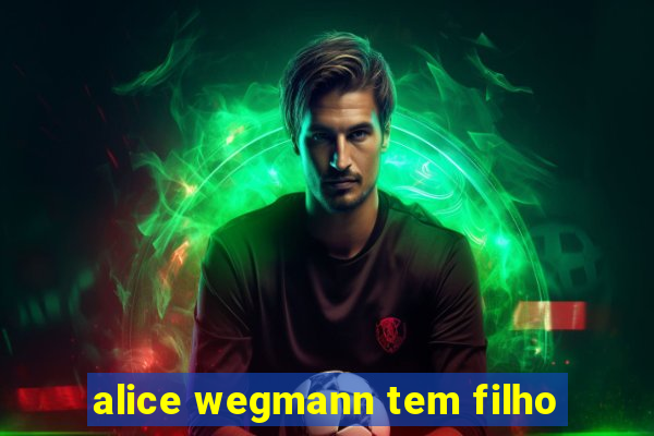 alice wegmann tem filho